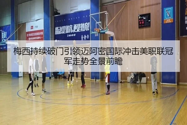 梅西持续破门引领迈阿密国际冲击美职联冠军走势全景前瞻