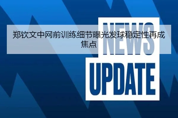 郑钦文中网前训练细节曝光发球稳定性再成焦点